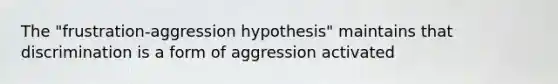 The "frustration-aggression hypothesis" maintains that discrimination is a form of aggression activated