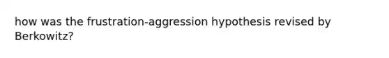 how was the frustration-aggression hypothesis revised by Berkowitz?