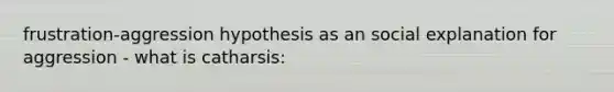 frustration-aggression hypothesis as an social explanation for aggression - what is catharsis: