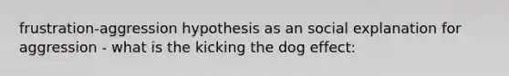 frustration-aggression hypothesis as an social explanation for aggression - what is the kicking the dog effect: