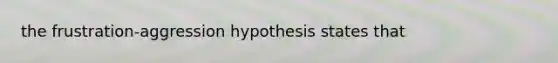 the frustration-aggression hypothesis states that