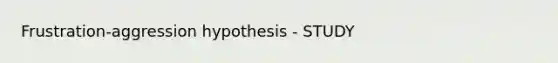 Frustration-aggression hypothesis - STUDY