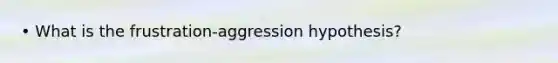 • What is the frustration-aggression hypothesis?