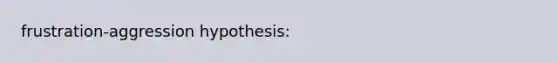 frustration-aggression hypothesis: