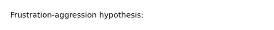 Frustration-aggression hypothesis: