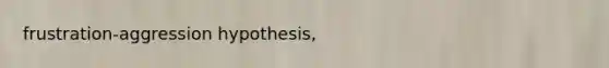 frustration-aggression hypothesis,