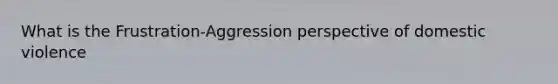 What is the Frustration-Aggression perspective of domestic violence