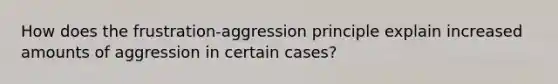 How does the frustration-aggression principle explain increased amounts of aggression in certain cases?