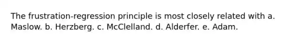 The frustration-regression principle is most closely related with a. Maslow. b. Herzberg. c. McClelland. d. Alderfer. e. Adam.