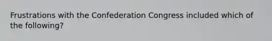 Frustrations with the Confederation Congress included which of the following?