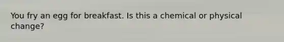 You fry an egg for breakfast. Is this a chemical or physical change?