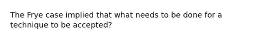 The Frye case implied that what needs to be done for a technique to be accepted?