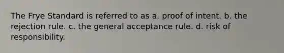 The Frye Standard is referred to as a. proof of intent. b. the rejection rule. c. the general acceptance rule. d. risk of responsibility.