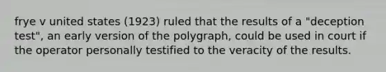 frye v united states (1923) ruled that the results of a "deception test", an early version of the polygraph, could be used in court if the operator personally testified to the veracity of the results.