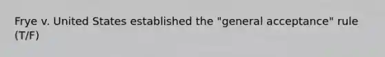 Frye v. United States established the​ "general acceptance" rule (T/F)