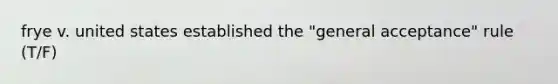 frye v. united states established the "general acceptance" rule (T/F)