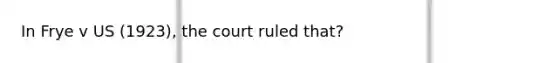 In Frye v US (1923), the court ruled that?