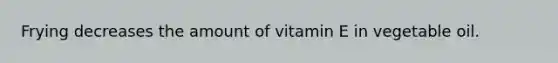 Frying decreases the amount of vitamin E in vegetable oil.