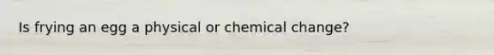 Is frying an egg a physical or chemical change?