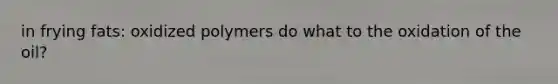 in frying fats: oxidized polymers do what to the oxidation of the oil?
