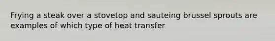 Frying a steak over a stovetop and sauteing brussel sprouts are examples of which type of heat transfer