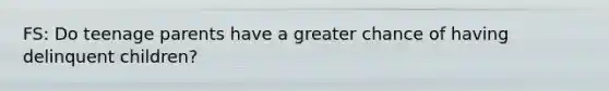 FS: Do teenage parents have a greater chance of having delinquent children?
