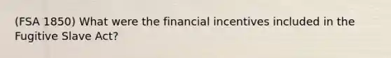 (FSA 1850) What were the financial incentives included in the Fugitive Slave Act?