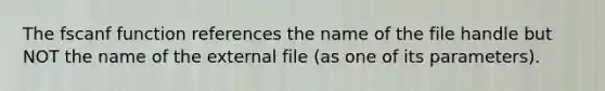 The fscanf function references the name of the file handle but NOT the name of the external file (as one of its parameters).