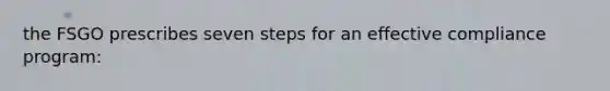 the FSGO prescribes seven steps for an effective compliance program: