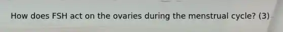 How does FSH act on the ovaries during the menstrual cycle? (3)