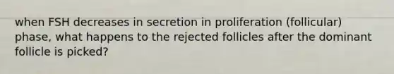when FSH decreases in secretion in proliferation (follicular) phase, what happens to the rejected follicles after the dominant follicle is picked?