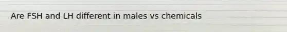 Are FSH and LH different in males vs chemicals