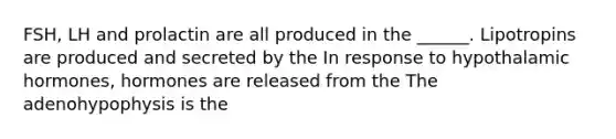 FSH, LH and prolactin are all produced in the ______. Lipotropins are produced and secreted by the In response to hypothalamic hormones, hormones are released from the The adenohypophysis is the