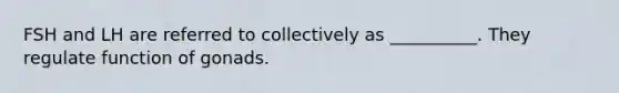 FSH and LH are referred to collectively as __________. They regulate function of gonads.