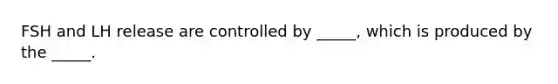 FSH and LH release are controlled by _____, which is produced by the _____.