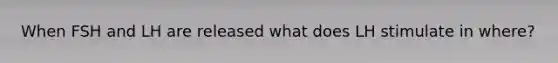 When FSH and LH are released what does LH stimulate in where?