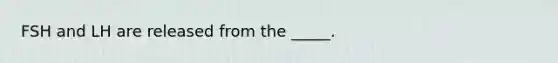 FSH and LH are released from the _____.