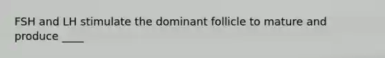 FSH and LH stimulate the dominant follicle to mature and produce ____