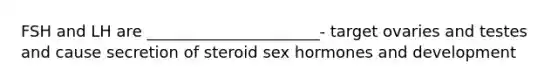 FSH and LH are ______________________- target ovaries and testes and cause secretion of steroid sex hormones and development