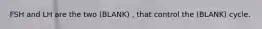 FSH and LH are the two (BLANK) , that control the (BLANK) cycle.