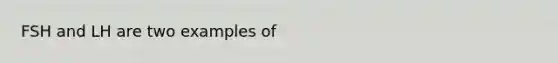 FSH and LH are two examples of