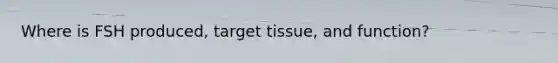 Where is FSH produced, target tissue, and function?