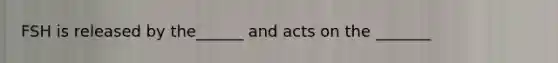 FSH is released by the______ and acts on the _______