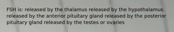 FSH is: released by the thalamus released by the hypothalamus released by the anterior pituitary gland released by the posterior pituitary gland released by the testes or ovaries