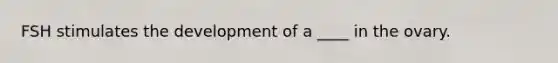 FSH stimulates the development of a ____ in the ovary.