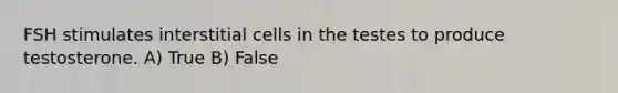 FSH stimulates interstitial cells in the testes to produce testosterone. A) True B) False