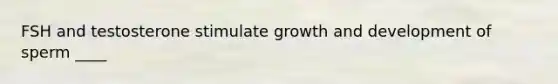 FSH and testosterone stimulate growth and development of sperm ____