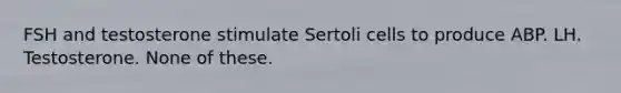 FSH and testosterone stimulate Sertoli cells to produce ABP. LH. Testosterone. None of these.