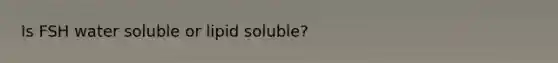 Is FSH water soluble or lipid soluble?