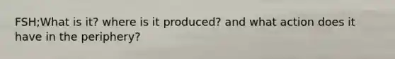 FSH;What is it? where is it produced? and what action does it have in the periphery?